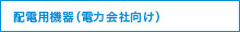 配電用機器（電力会社向け）