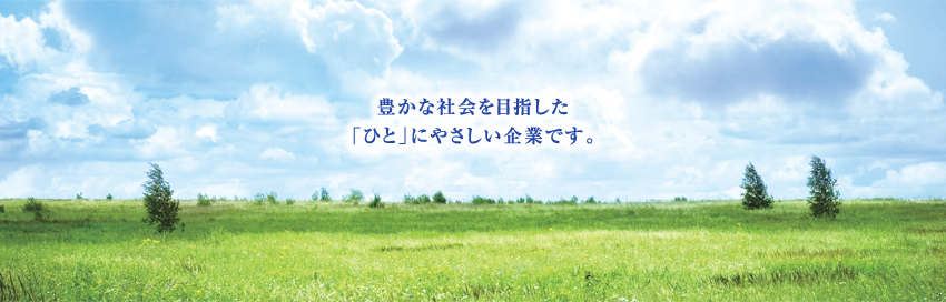 豊かな社会を目指した 「ひと」にやさしい企業です。