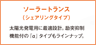 ソーラートランス（シェアリングタイプ）太陽光発電用に最適設計。励突抑制機能付の『α』タイプもラインナップ。